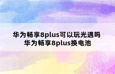 华为畅享8plus可以玩光遇吗 华为畅享8plus换电池